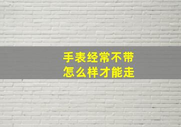 手表经常不带 怎么样才能走